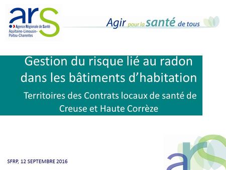 Gestion du risque lié au radon dans les bâtiments d’habitation Territoires des Contrats locaux de santé de Creuse et Haute Corrèze SFRP, 12 SEPTEMBRE 2016.