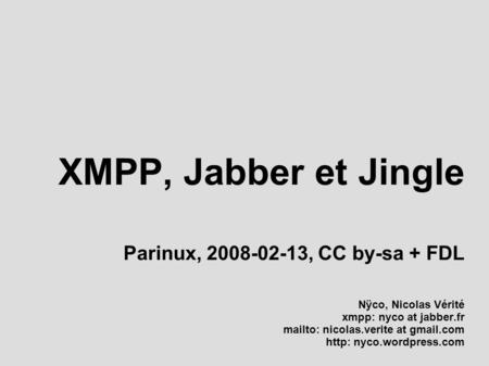 XMPP, Jabber et Jingle Parinux, 2008-02-13, CC by-sa + FDL Nÿco, Nicolas Vérité xmpp: nyco at jabber.fr mailto: nicolas.verite at gmail.com http: nyco.wordpress.com.