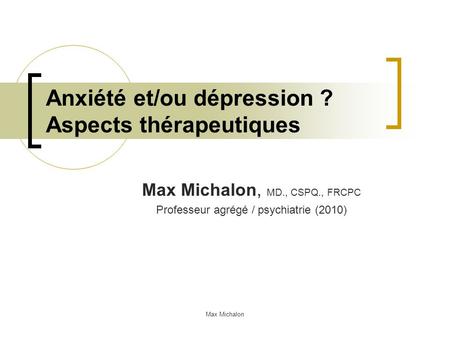 Anxiété et/ou dépression ? Aspects thérapeutiques Max Michalon, MD., CSPQ., FRCPC Professeur agrégé / psychiatrie (2010) Max Michalon.