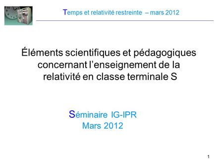 1 T emps et relativité restreinte – mars 2012 Éléments scientifiques et pédagogiques concernant l’enseignement de la relativité en classe terminale S S.