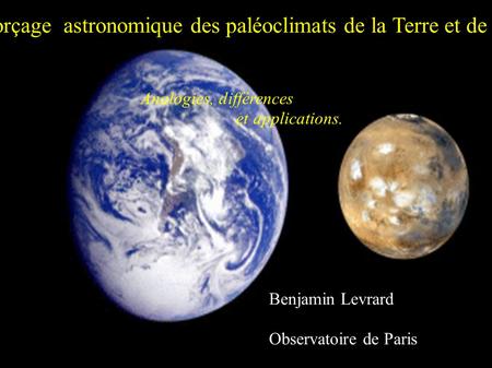 Forçage astronomique des paléoclimats de la Terre et de Mars Analogies, différences et applications. Benjamin Levrard Observatoire de Paris.