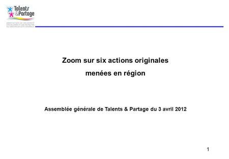 1 Zoom sur six actions originales menées en région Assemblée générale de Talents & Partage du 3 avril 2012.