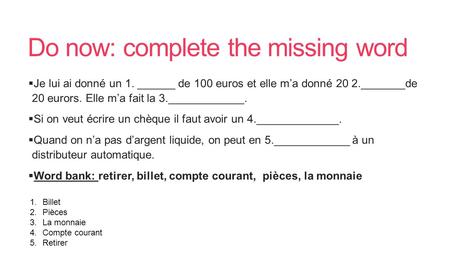 Do now: complete the missing word  Je lui ai donné un 1. ______ de 100 euros et elle m’a donné 20 2._______de 20 eurors. Elle m’a fait la 3.____________.