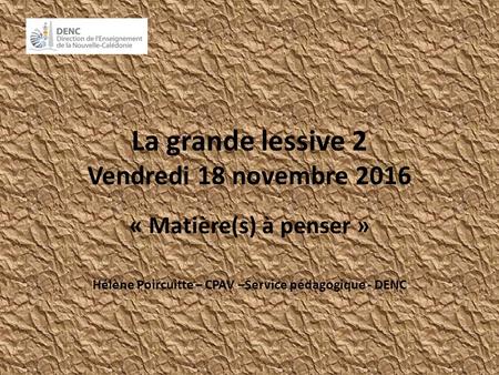 La grande lessive 2 Vendredi 18 novembre 2016 « Matière(s) à penser » Hélène Poircuitte – CPAV –Service pédagogique - DENC.