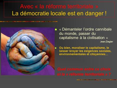 Avec « la réforme territoriale » La démocratie locale est en danger ! « Démanteler l’ordre cannibale du monde, passer du capitalisme à la civilisation.
