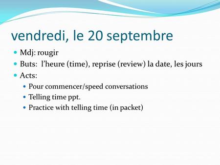 Vendredi, le 20 septembre Mdj: rougir Buts: l’heure (time), reprise (review) la date, les jours Acts: Pour commencer/speed conversations Telling time ppt.