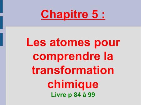 Chapitre 5 : Les atomes pour comprendre la transformation chimique Livre p 84 à 99.