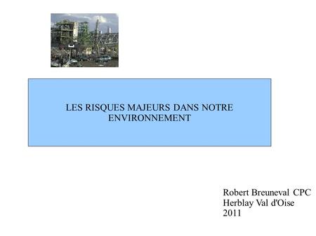LES RISQUES MAJEURS DANS NOTRE ENVIRONNEMENT Robert Breuneval CPC Herblay Val d'Oise 2011.