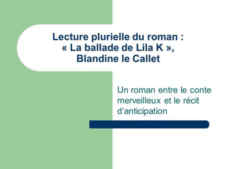 Lecture plurielle du roman : « La ballade de Lila K », Blandine le Callet Un roman entre le conte merveilleux et le récit d’anticipation.