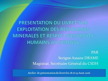 Atelier de présentation du livret les 18 et 19 Aout 2016 PAR Serigne Assane DRAME Magistrat, Secrétaire Général du CSDH.