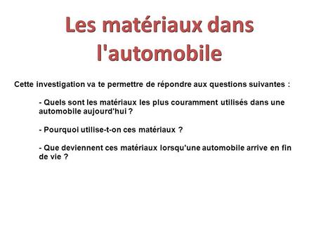Les matériaux dans l'automobile Cette investigation va te permettre de répondre aux questions suivantes : - Quels sont les matériaux les plus couramment.