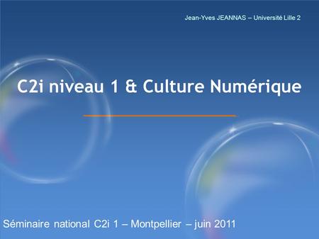 1/1/ C2i niveau 1 & Culture Numérique Séminaire national C2i 1 – Montpellier – juin 2011 Jean-Yves JEANNAS – Université Lille 2.