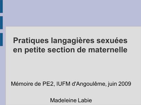 Pratiques langagières sexuées en petite section de maternelle Mémoire de PE2, IUFM d'Angoulême, juin 2009 Madeleine Labie.