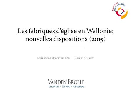 Les fabriques d’église en Wallonie: nouvelles dispositions (2015) Formations décembre 2014 – Diocèse de Liège.