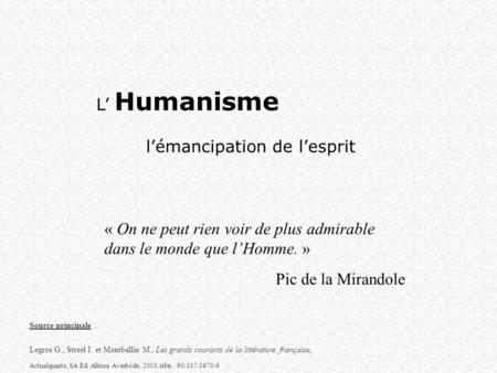 L’ Humanisme l’émancipation de l’esprit « On ne peut rien voir de plus admirable dans le monde que l’Homme. » Pic de la Mirandole Source principale : Legros.
