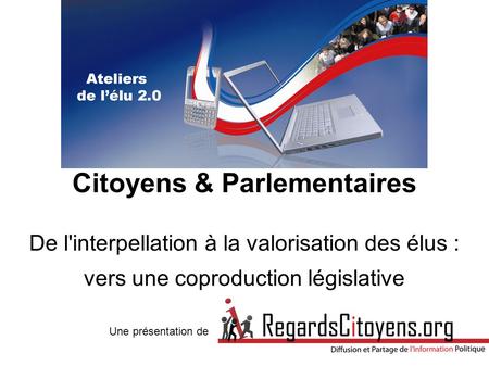 Citoyens & Parlementaires De l'interpellation à la valorisation des élus : vers une coproduction législative Une présentation de.