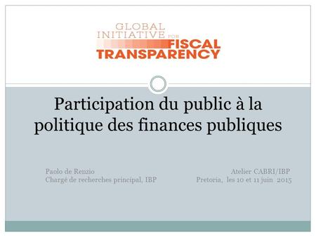 Participation du public à la politique des finances publiques Paolo de Renzio Atelier CABRI/IBP Chargé de recherches principal, IBP Pretoria, les 10 et.