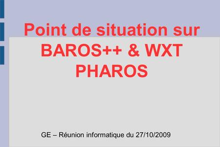 Point de situation sur BAROS++ & WXT PHAROS GE – Réunion informatique du 27/10/2009.