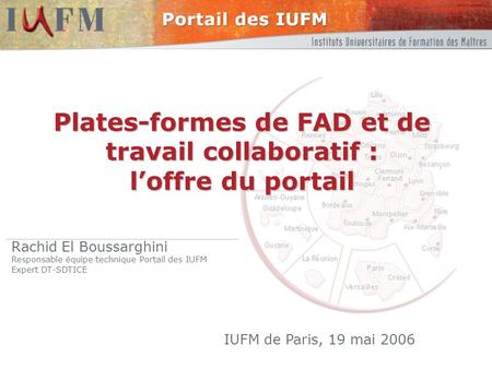 Plates-formes de FAD et de travail collaboratif : l’offre du portail Rachid El Boussarghini Responsable équipe technique Portail des IUFM Expert DT-SDTICE.