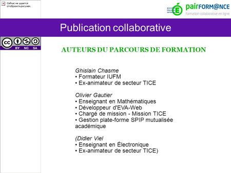 Publication collaborative AUTEURS DU PARCOURS DE FORMATION Ghislain Chasme Formateur IUFM Ex-animateur de secteur TICE Olivier Gautier Enseignant en Mathématiques.