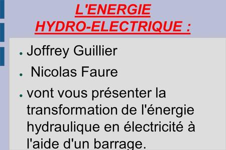 L'ENERGIE HYDRO-ELECTRIQUE : ● Joffrey Guillier ● Nicolas Faure ● vont vous présenter la transformation de l'énergie hydraulique en électricité à l'aide.