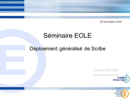 Séminaire EOLE Déploiement généralisé de Scribe François GRANGER Patrick SOTTEJEAU 22 novembre 2006.