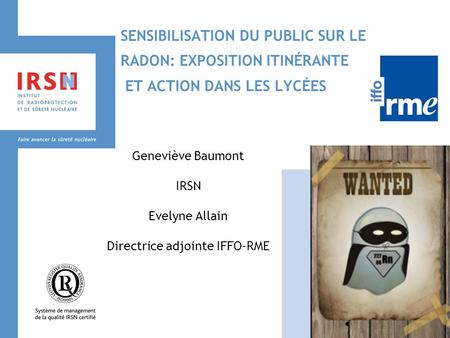 SENSIBILISATION DU PUBLIC SUR LE RADON: EXPOSITION ITINÉRANTE ET ACTION DANS LES LYCÉES Geneviève Baumont IRSN Evelyne Allain Directrice adjointe IFFO-RME.