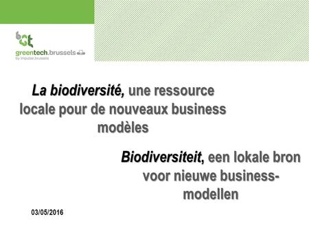 La biodiversité, une ressource locale pour de nouveaux business modèles 03/05/2016 Biodiversiteit, een lokale bron voor nieuwe business- modellen.