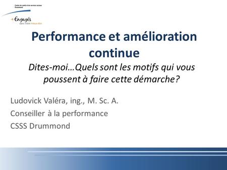 Performance et amélioration continue Ludovick Valéra, ing., M. Sc. A. Conseiller à la performance CSSS Drummond Dites-moi…Quels sont les motifs qui vous.