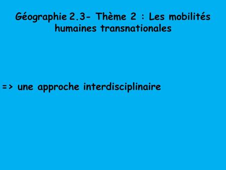 Géographie 2.3- Thème 2 : Les mobilités humaines transnationales => une approche interdisciplinaire.