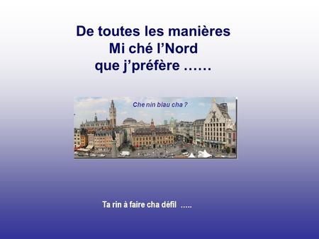 De toutes les manières Mi ché l’Nord que j’préfère …… Ta rin à faire cha défil ….. Che nin biau cha ?