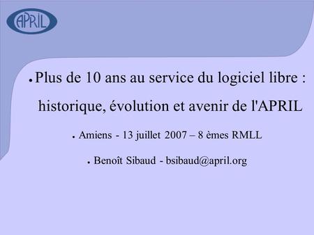 ● Plus de 10 ans au service du logiciel libre : historique, évolution et avenir de l'APRIL ● Amiens - 13 juillet 2007 – 8 èmes RMLL ● Benoît Sibaud -