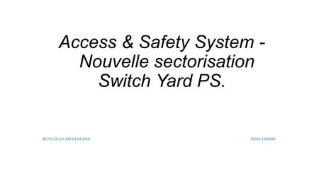 Access & Safety System - Nouvelle sectorisation Switch Yard PS. BE/ICS DC-LH-BM 04.04.2016 EDMS 1608399.