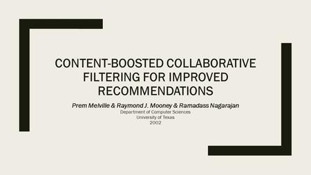 CONTENT-BOOSTED COLLABORATIVE FILTERING FOR IMPROVED RECOMMENDATIONS Prem Melville & Raymond J. Mooney & Ramadass Nagarajan Department of Computer Sciences.