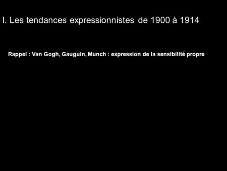 I. Les tendances expressionnistes de 1900 à 1914 Rappel : Van Gogh, Gauguin, Munch : expression de la sensibilité propre.