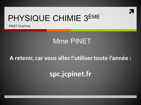 PHYSIQUE CHIMIE 3 ÈME PINET Charline A retenir, car vous allez l’utiliser toute l’année : spc.jcpinet.fr Mme PINET.
