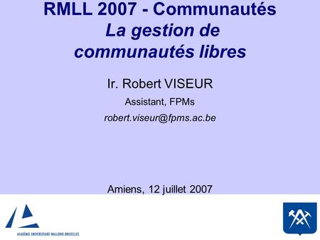 RMLL 2007 - Communautés La gestion de communautés libres Ir. Robert VISEUR Assistant, FPMs Amiens, 12 juillet 2007.