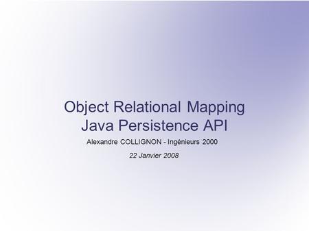 Object Relational Mapping Java Persistence API Alexandre COLLIGNON - Ingénieurs 2000 22 Janvier 2008.