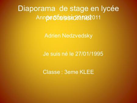 Diaporama de stage en lycée professionnel Année Scolaire 2010/2011 Adrien Nedzvedsky Je suis né le 27/01/1995 Classe : 3eme KLEE.