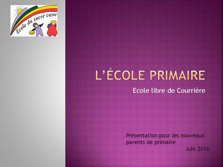 Ecole libre de Courrière Présentation pour les nouveaux parents de primaire Juin 2016.