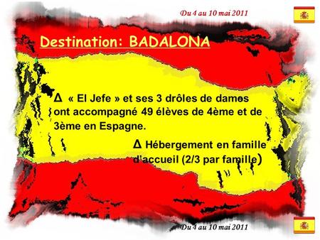 Du 4 au 10 mai 2011 Destination: BADALONA Δ « El Jefe » et ses 3 drôles de dames ont accompagné 49 élèves de 4ème et de 3ème en Espagne. Δ Hébergement.
