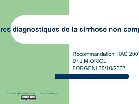 Critères diagnostiques de la cirrhose non compliquée Recommandation HAS 2007 Dr J.M.ORIOL FORGENI 25/10/2007 Document placé sous licence Creative Commons.