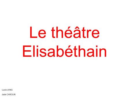 Le théâtre Elisabéthain Lucie JUNG Jade CAROLIN Maelis JUVIN.