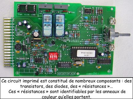 Ce circuit imprimé est constitué de nombreux composants : des transistors, des diodes, des « résistances »… Ces « résistances » sont identifiables par.