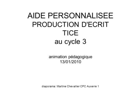 AIDE PERSONNALISEE PRODUCTION D'ECRIT TICE au cycle 3 animation pédagogique 13/01/2010 diaporama: Martine Chevallier CPC Auxerre 1.