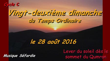 Cycle C Vingt-deuxième dimanche du Temps Ordinaire le 28 août 2016 Musique Séfardie Lever du soleil dès le sommet du Qumran.