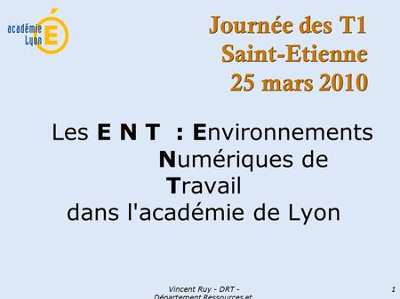 Vincent Ruy - DRT - Département Ressources et Technologies 1 Journée des T1 Saint-Etienne 25 mars 2010 Les E N T : Environnements Numériques de Travail.