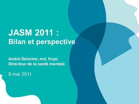 9 mai 2011 JASM 2011 : Bilan et perspective André Delorme, md, frcpc Directeur de la santé mentale.