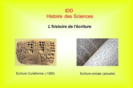 IDD Histoire des Sciences L'histoire de l'écriture Ecriture Cunéiforme (-1300) Ecriture onciale (actuelle)