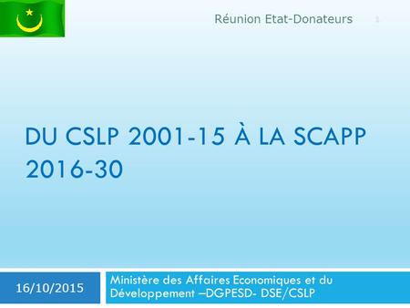 DU CSLP 2001-15 À LA SCAPP 2016-30 Ministère des Affaires Economiques et du Développement –DGPESD- DSE/CSLP 16/10/2015 1 Réunion Etat-Donateurs.